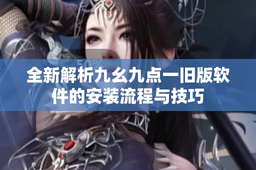全新解析九幺九点一旧版软件的安装流程与技巧