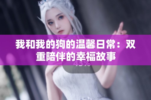 我和我的狗的温馨日常：双重陪伴的幸福故事