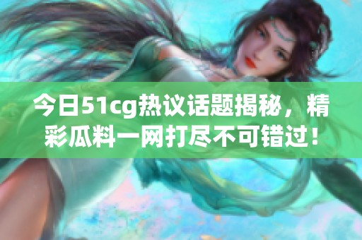 今日51cg热议话题揭秘，精彩瓜料一网打尽不可错过！