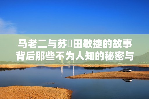 马老二与苏玥田敏捷的故事背后那些不为人知的秘密与惊喜
