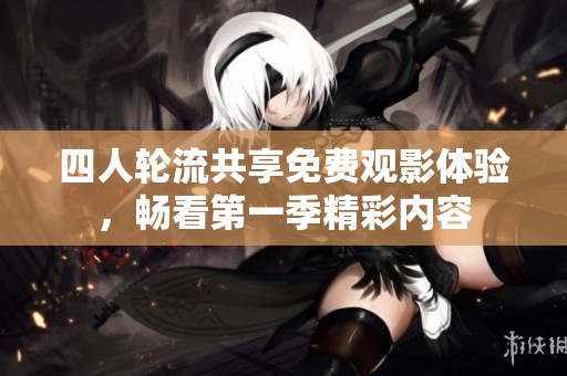 四人轮流共享免费观影体验，畅看第一季精彩内容