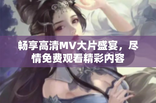 畅享高清MV大片盛宴，尽情免费观看精彩内容