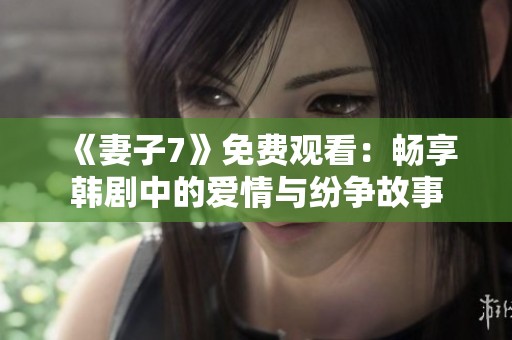 《妻子7》免费观看：畅享韩剧中的爱情与纷争故事