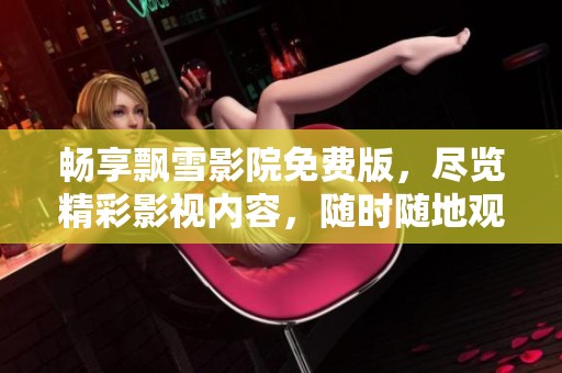 畅享飘雪影院免费版，尽览精彩影视内容，随时随地观看
