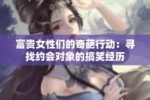 富贵女性们的奇葩行动：寻找约会对象的搞笑经历