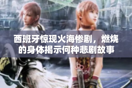 西班牙惊现火海惨剧，燃烧的身体揭示何种悲剧故事