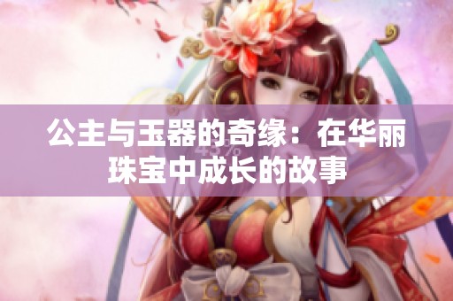 公主与玉器的奇缘：在华丽珠宝中成长的故事