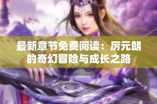 最新章节免费阅读：厉元朗的奇幻冒险与成长之路