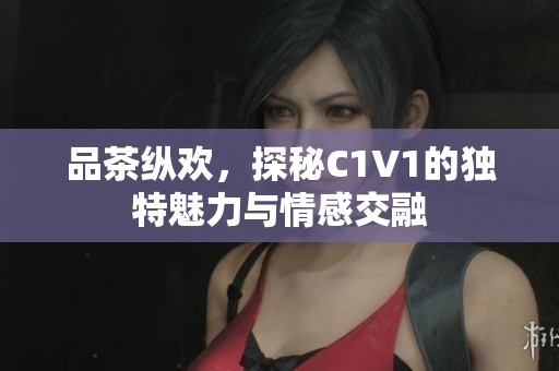 品茶纵欢，探秘C1V1的独特魅力与情感交融