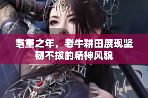 耄耋之年，老牛耕田展现坚韧不拔的精神风貌