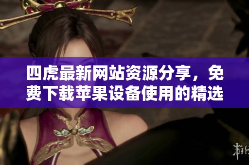 四虎最新网站资源分享，免费下载苹果设备使用的精选网名