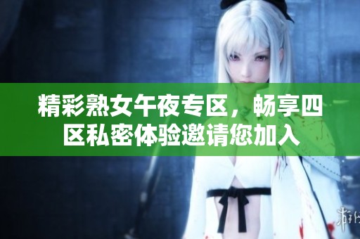 精彩熟女午夜专区，畅享四区私密体验邀请您加入