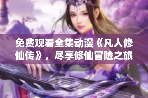 免费观看全集动漫《凡人修仙传》，尽享修仙冒险之旅