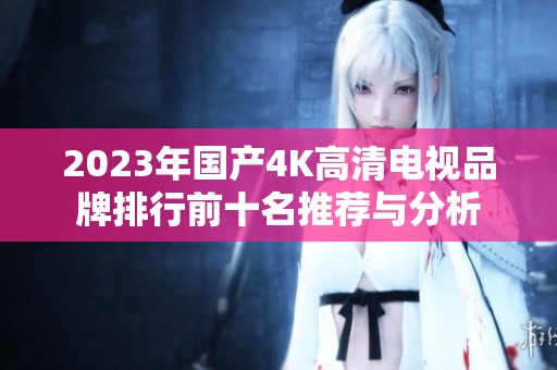 2023年国产4K高清电视品牌排行前十名推荐与分析