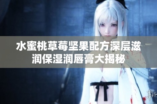 水蜜桃草莓坚果配方深层滋润保湿润唇膏大揭秘