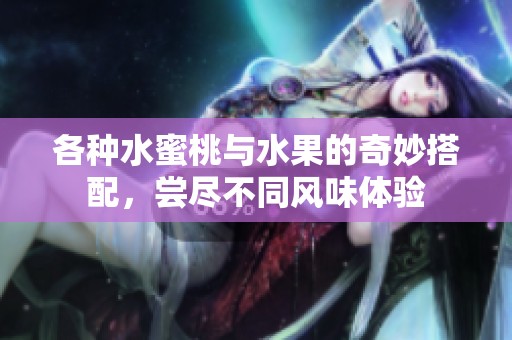 各种水蜜桃与水果的奇妙搭配，尝尽不同风味体验
