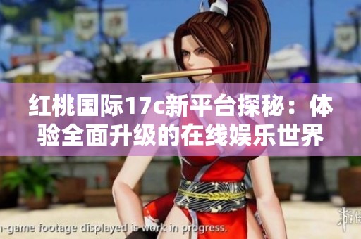 红桃国际17c新平台探秘：体验全面升级的在线娱乐世界
