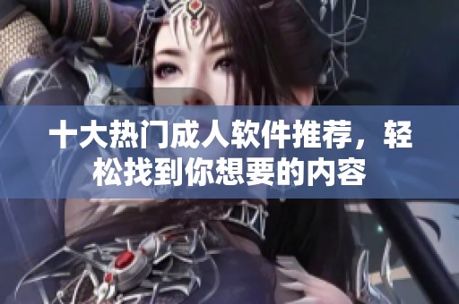 十大热门成人软件推荐，轻松找到你想要的内容