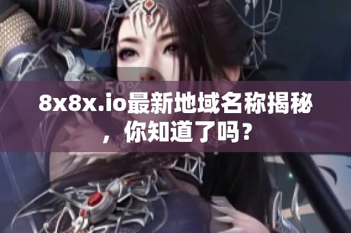 8x8x.io最新地域名称揭秘，你知道了吗？
