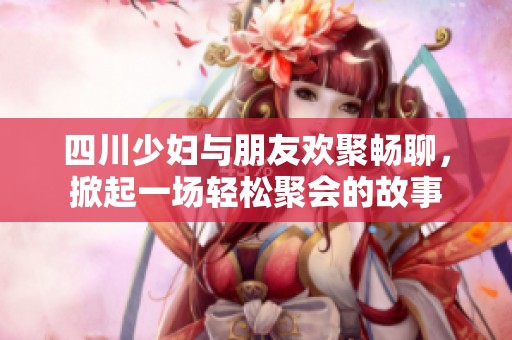 四川少妇与朋友欢聚畅聊，掀起一场轻松聚会的故事