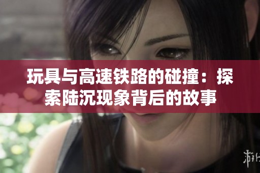 玩具与高速铁路的碰撞：探索陆沉现象背后的故事