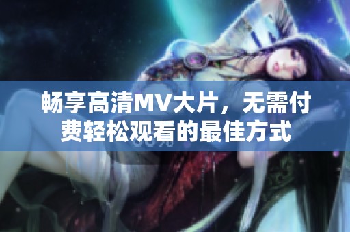 畅享高清MV大片，无需付费轻松观看的最佳方式