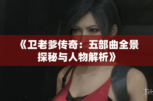 《卫老爹传奇：五部曲全景探秘与人物解析》