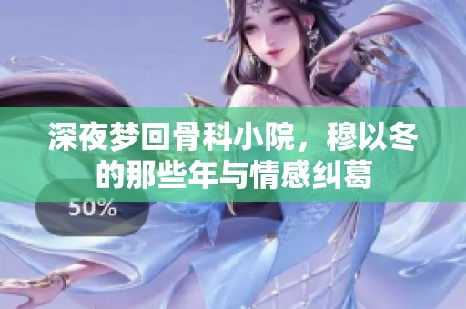 深夜梦回骨科小院，穆以冬的那些年与情感纠葛