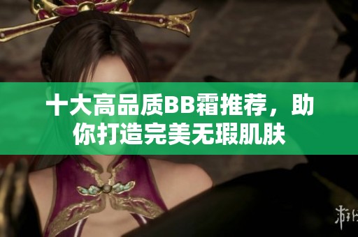 十大高品质BB霜推荐，助你打造完美无瑕肌肤