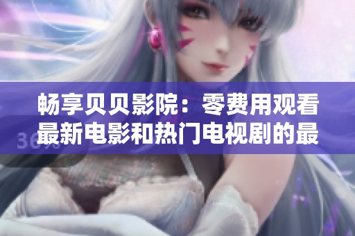 畅享贝贝影院：零费用观看最新电影和热门电视剧的最佳选择