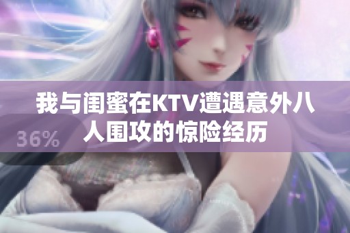 我与闺蜜在KTV遭遇意外八人围攻的惊险经历