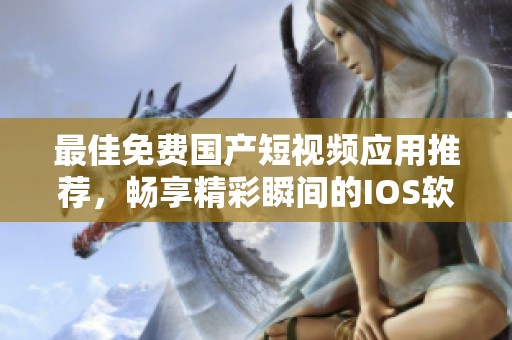 最佳免费国产短视频应用推荐，畅享精彩瞬间的IOS软件合集