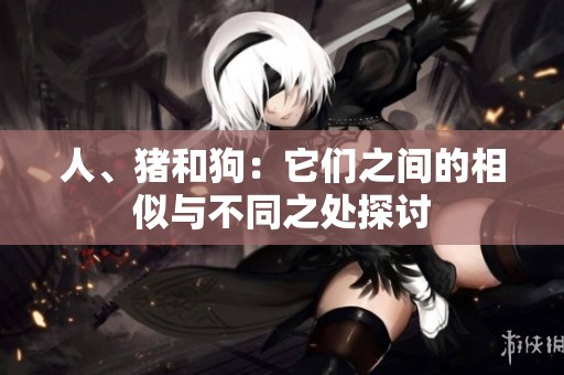 人、猪和狗：它们之间的相似与不同之处探讨
