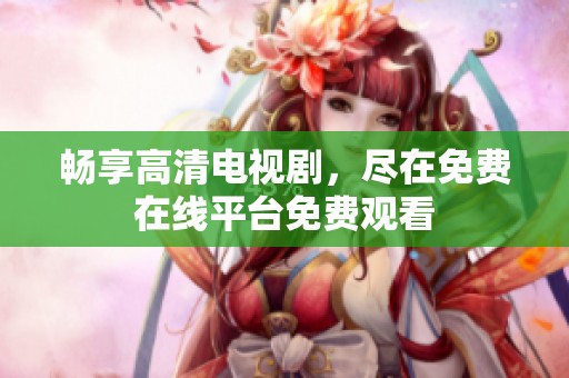 畅享高清电视剧，尽在免费在线平台免费观看