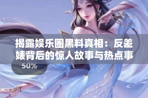 揭露娱乐圈黑料真相：反差婊背后的惊人故事与热点事件
