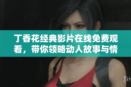 丁香花经典影片在线免费观看，带你领略动人故事与情感之美