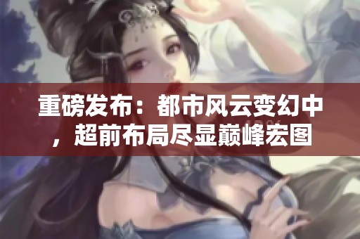 重磅发布：都市风云变幻中，超前布局尽显巅峰宏图
