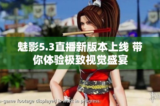 魅影5.3直播新版本上线 带你体验极致视觉盛宴