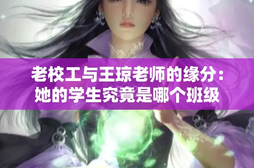 老校工与王琼老师的缘分：她的学生究竟是哪个班级