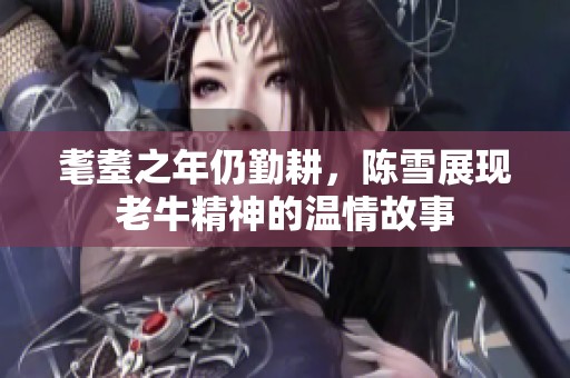 耄耋之年仍勤耕，陈雪展现老牛精神的温情故事