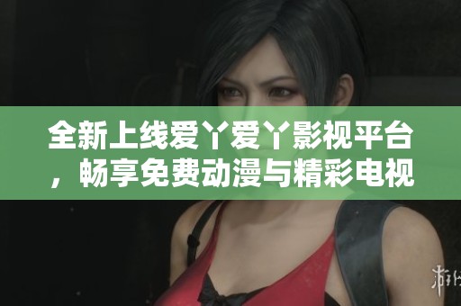 全新上线爱丫爱丫影视平台，畅享免费动漫与精彩电视剧