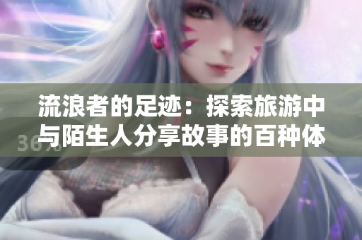 流浪者的足迹：探索旅游中与陌生人分享故事的百种体验