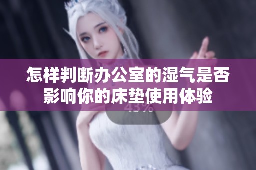 怎样判断办公室的湿气是否影响你的床垫使用体验
