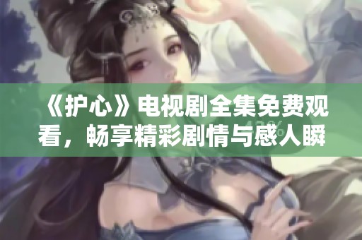 《护心》电视剧全集免费观看，畅享精彩剧情与感人瞬间
