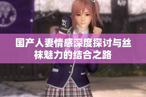 国产人妻情感深度探讨与丝袜魅力的结合之路