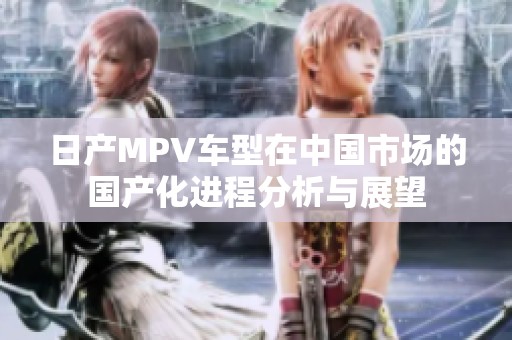 日产MPV车型在中国市场的国产化进程分析与展望