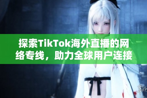 探索TikTok海外直播的网络专线，助力全球用户连接互动