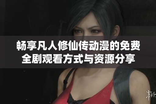 畅享凡人修仙传动漫的免费全剧观看方式与资源分享