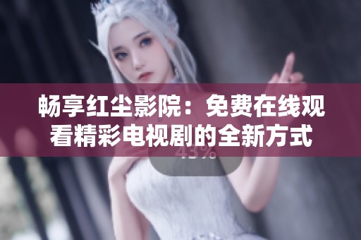畅享红尘影院：免费在线观看精彩电视剧的全新方式