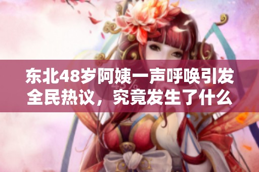 东北48岁阿姨一声呼唤引发全民热议，究竟发生了什么？